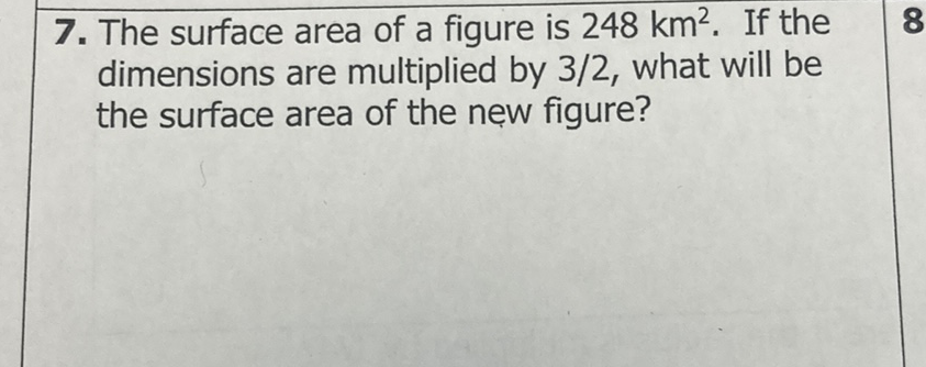 7. The surface area of a figure is \( 248 \mathrm{~km}^{2} \). If the dimensions are multiplied by \( 3 / 2 \), what will be the surface area of the new figure?
