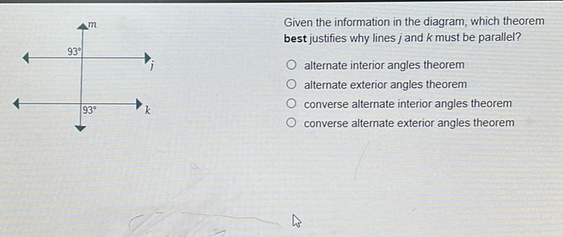 Given the information in the diagram, which theorem best justifies why lines \( j \) and \( k \) must be parallel?
alternate interior angles theorem
alternate exterior angles theorem
converse alternate interior angles theorem
converse alternate exterior angles theorem