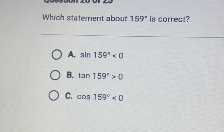 Which statement about \( 159^{\circ} \) is correct?
A. \( \sin 159^{\circ}<0 \)
B. \( \tan 159^{\circ}>0 \)
C. \( \cos 159^{\circ}<0 \)