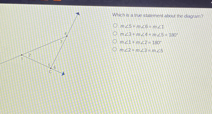 Which is a true statement about the diagram?
\( m \angle 5+m \angle 6=m \angle 1 \)
\( m \angle 3+m \angle 4+m \angle 5=180^{\circ} \)
\( m \angle 1+m \angle 2=180^{\circ} \)
\( m \angle 2+m \angle 3=m \angle 5 \)