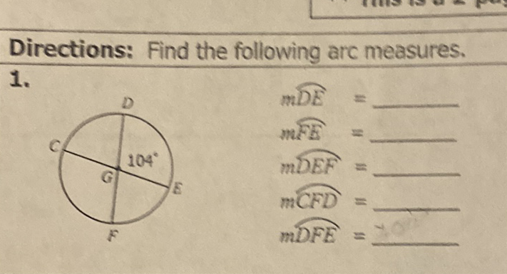 Directions: Find the following arc measures.
\( 1 . \)
\( m D E= \)
mFE \( = \)
\( m D E F= \)
\( m C F D= \)
\( m D F E= \)