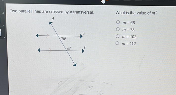 Two parallel lines are crossed by a transversal.
What is the value of \( m \) ?
\( m=68 \)
\( m=78 \)
\( m=102 \)
\( m=112 \)