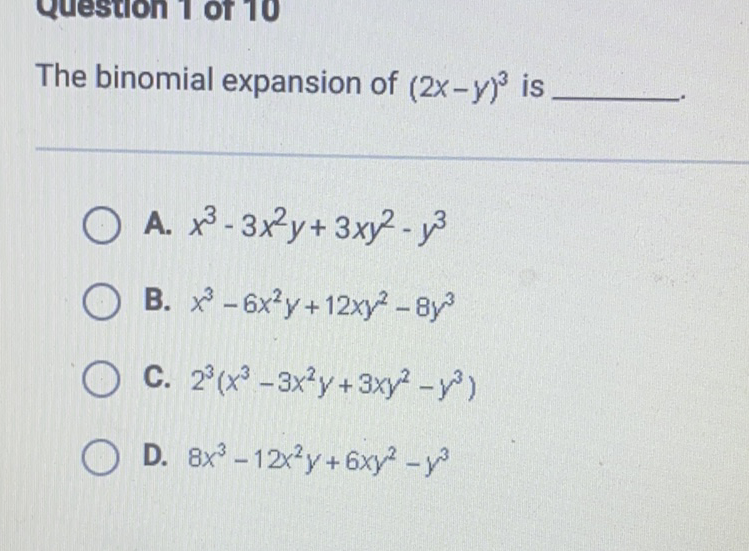 The binomial expansion of \( (2 x-y)^{3} \) is
A. \( x^{3}-3 x^{2} y+3 x y^{2}-y^{3} \)
B. \( x^{3}-6 x^{2} y+12 x y^{2}-8 y^{3} \)
C. \( 2^{3}\left(x^{3}-3 x^{2} y+3 x y^{2}-y^{3}\right) \)
D. \( 8 x^{3}-12 x^{2} y+6 x y^{2}-y^{3} \)