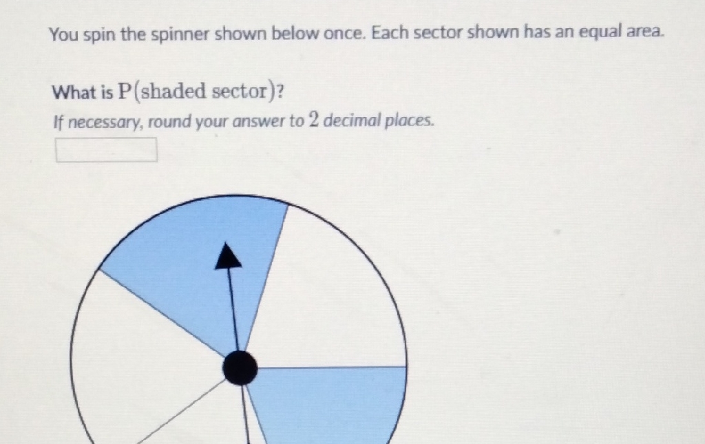 You spin the spinner shown below once. Each sector shown has an equal area.
What is \( \mathrm{P} \) (shaded sector)?
If necessary, round your answer to 2 decimal places.