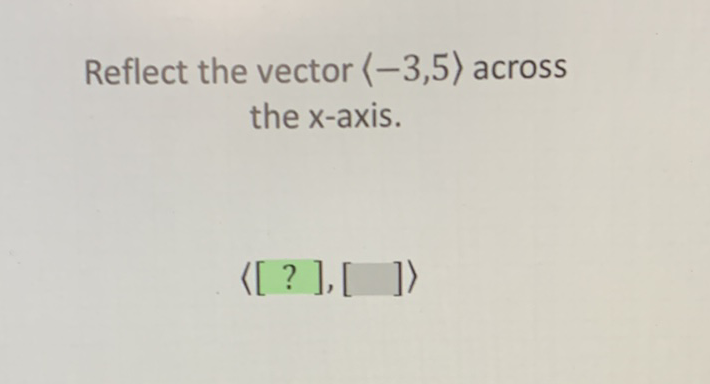 Reflect the vector \( \langle-3,5\rangle \) across the \( x \)-axis.
\[
\langle[?],[]\rangle
\]