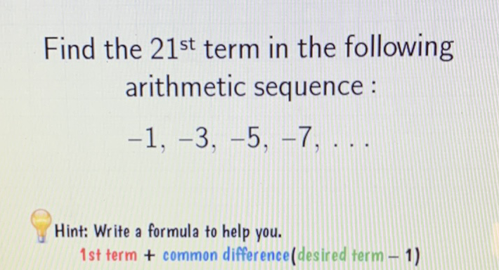 Find the \( 21^{\text {st }} \) term in the following arithmetic sequence :
\[
-1,-3,-5,-7, \ldots
\]
Hint: Write a formula to help you.
1 st term + common difference(desired term - 1)