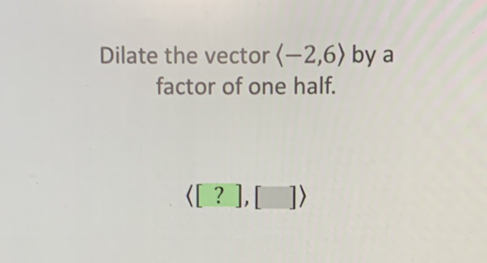 Dilate the vector \( \langle-2,6\rangle \) by a factor of one half.
\[
\langle[?],[]\rangle
\]