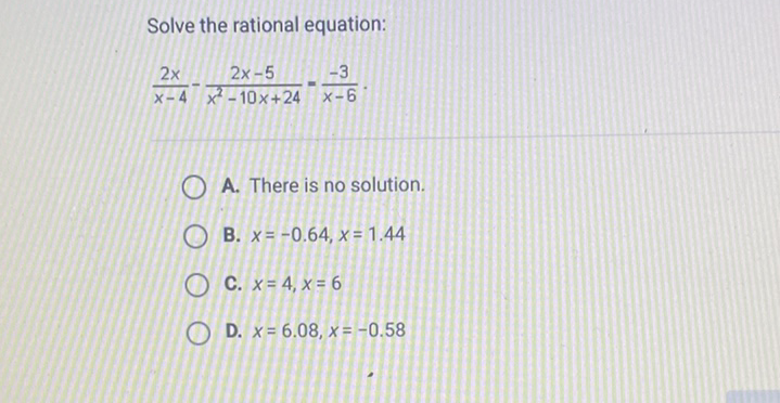 Solve the rational equation:
\[
\frac{2 x}{x-4}-\frac{2 x-5}{x^{2}-10 x+24}=\frac{-3}{x-6}
\]
A. There is no solution.
B. \( x=-0.64, x=1.44 \)
C. \( x=4, x=6 \)
D. \( x=6.08, x=-0.58 \)