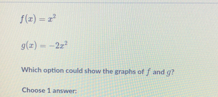 \( f(x)=x^{2} \)
\[
g(x)=-2 x^{2}
\]
Which option could show the graphs of \( f \) and \( g \) ?
Choose 1 answer: