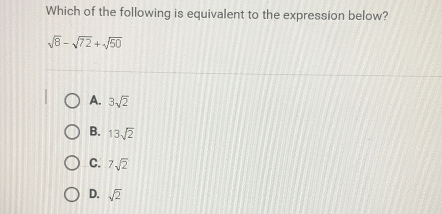 Which of the following is equivalent to the expression below?
\[
\sqrt{8}-\sqrt{72}+\sqrt{50}
\]
A. \( 3 \sqrt{2} \)
B. \( 13 \sqrt{2} \)
C. \( 7 \sqrt{2} \)
D. \( \sqrt{2} \)