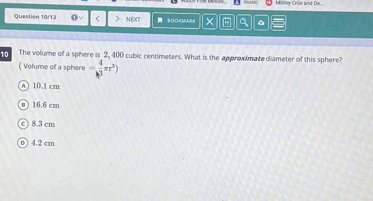 The volume of a sphere is 2,400 cubic centimeters. What is the approximate diameter of this sphere? \( \left(\right. \) Volume of a sphere \( \left.=\frac{4}{3} \pi r^{3}\right) \)
(A) \( 10.1 \mathrm{~cm} \)
(B) \( 16.6 \mathrm{~cm} \)
(C) \( 8.3 \mathrm{~cm} \)
(D) \( 4.2 \mathrm{~cm} \)