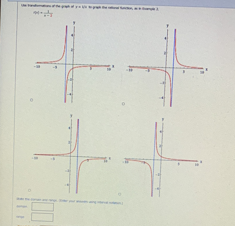 Use transformations of the graph of \( y=1 / x \) to graph the rational function, as in Example 2 .
\[
r(x)=\frac{1}{x-2}
\]
State the domain and range. (Enter your answers using intervat notation.) domain. rangé