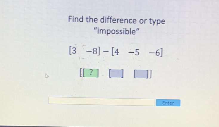 Find the difference or type "impossible"
\[
\left[\begin{array}{ll}
3 & -8
\end{array}\right]-\left[\begin{array}{lll}
4 & -5 & -6
\end{array}\right]
\]