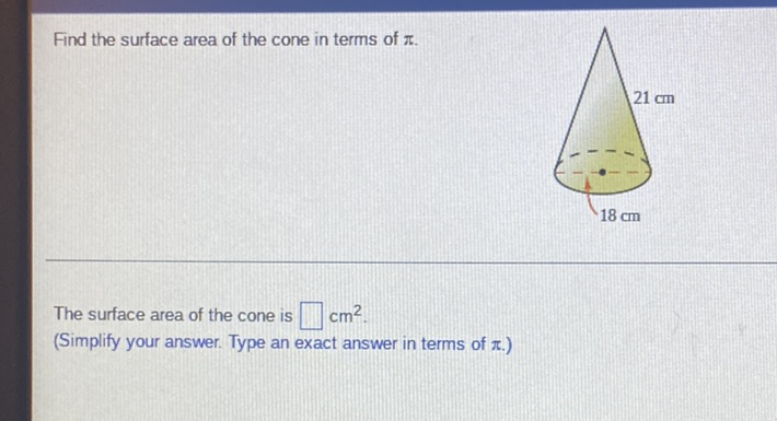 Find the surface area of the cone in terms of \( \pi \).
The surface area of the cone is \( \mathrm{cm}^{2} \).
(Simplify your answer. Type an exact answer in terms of \( \pi \).)