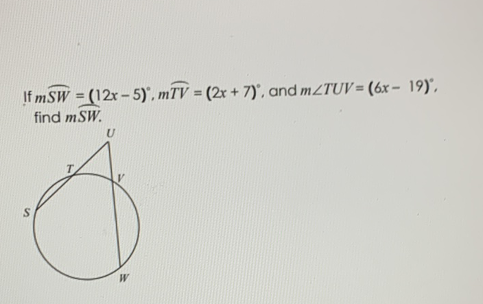 If \( m \overparen{S W}=(12 x-5)^{\circ}, m \overparen{T V}=(2 x+7)^{\circ} \), and \( m \angle T U V=(6 x-19)^{\circ} \), find \( m \overparen{S W} \).