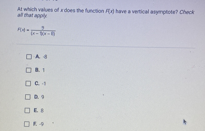 At which values of \( x \) does the function \( F(x) \) have a vertical asymptote? Check all that apply.
\( F(x)=\frac{9}{(x-1)(x-8)} \)
A. \( -8 \)
B. 1
C. \( -1 \)
D. 9
E. 8
F. \( -9 \)
