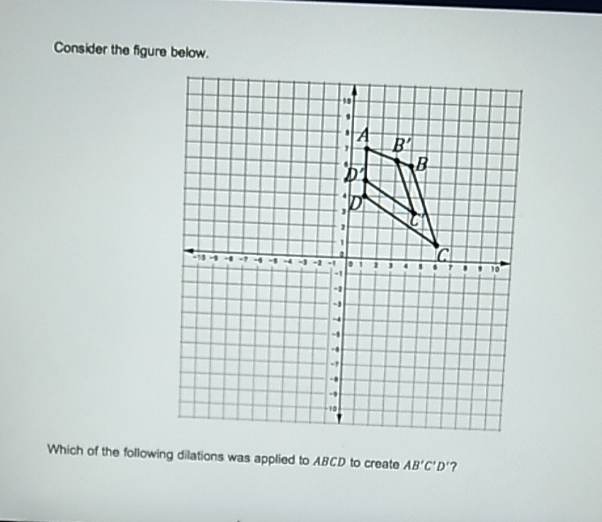 Consider the figure below.
Which of the following dilations was applied to \( A B C D \) to create \( A B^{\prime} C^{\prime} D^{\prime} \) ?