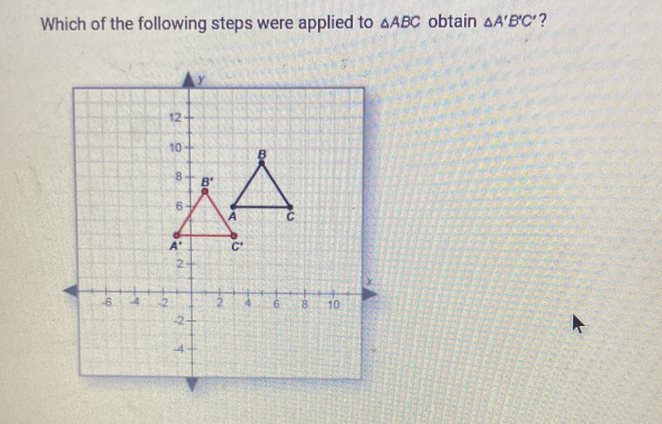 Which of the following steps were applied to \( \triangle A B C \) obtain \( \triangle A^{\prime} B^{\prime} C^{\prime} \) ?