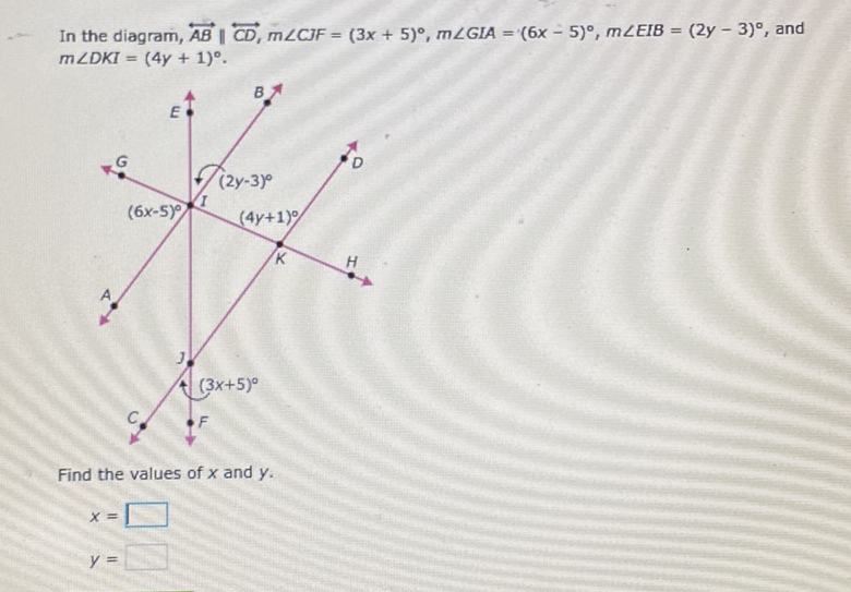 In the diagram, \( \overleftrightarrow{A B} \| \overleftrightarrow{C D}, m \angle C J F=(3 x+5)^{\circ}, m \angle G L A=(6 x-5)^{\circ}, m \angle E I B=(2 y-3)^{\circ} \), and \( m \angle D K I=(4 y+1)^{\circ} \).
Find the values of \( x \) and \( y \).
\[
\begin{array}{l}
x= \\
y=
\end{array}
\]