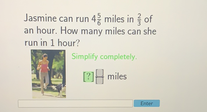 Jasmine can run \( 4 \frac{5}{6} \) miles in \( \frac{2}{3} \) of an hour. How many miles can she run in 1 hour?
Simplify completely.
\( [?] \frac{[]}{[} \) miles