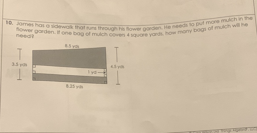 10. James has a sidewalk that runs through his flower garden. He needs to put more mulch in the flower garden. If one bag of mulch covers 4 square yards, how many bags of mulch will he need?