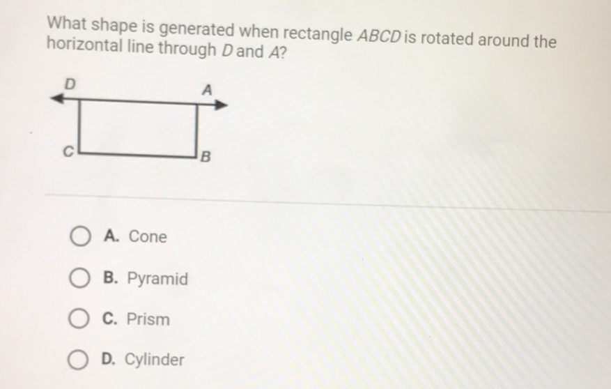 What shape is generated when rectangle \( A B C D \) is rotated around the horizontal line through \( D \) and \( A \) ?
A. Cone
B. Pyramid
C. Prism
D. Cylinder