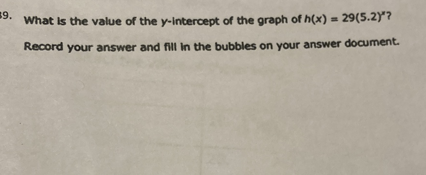 9. What is the value of the \( y \)-intercept of the graph of \( h(x)=29(5.2)^{x} \) ?
Record your answer and fill in the bubbles on your answer document.
