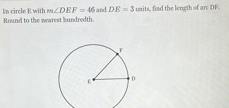 In circle \( \mathrm{E} \) with \( m \angle D E F=46 \) and \( D E=3 \) units, find the length of arc DF. Round to the nearest hundredth.