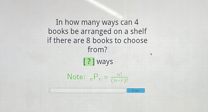 In how many ways can 4 books be arranged on a shelf if there are 8 books to choose from?
[?] ways
Note: \( { }_{n} \mathrm{P}_{r}=\frac{n !}{(n-r) !} \)