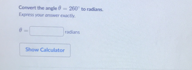 Convert the angle \( \theta=260^{\circ} \) to radians.
Express your answer exactly.
\( \theta= \) radians
Show Calculator