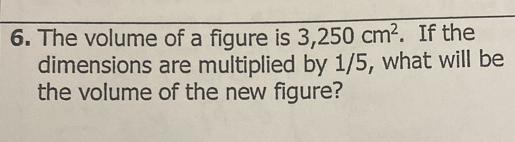 6. The volume of a figure is \( 3,250 \mathrm{~cm}^{2} \). If the dimensions are multiplied by \( 1 / 5 \), what will be the volume of the new figure?
