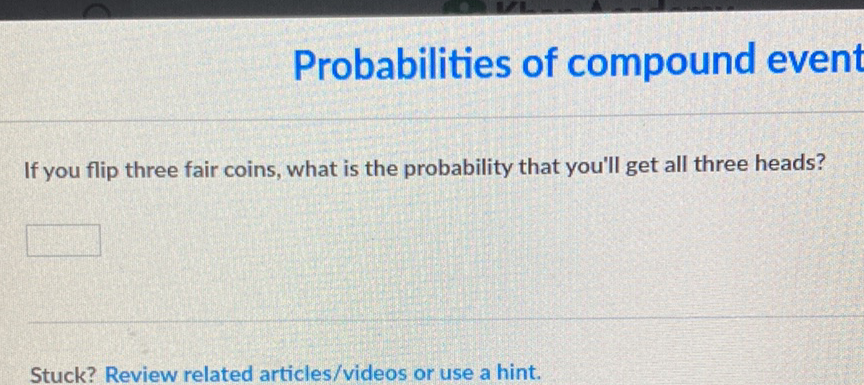 Probabilities of compound
If you flip three fair coins, what is the probability that you'll get all three heads?
Stuck? Review related articles/videos or use a hint.