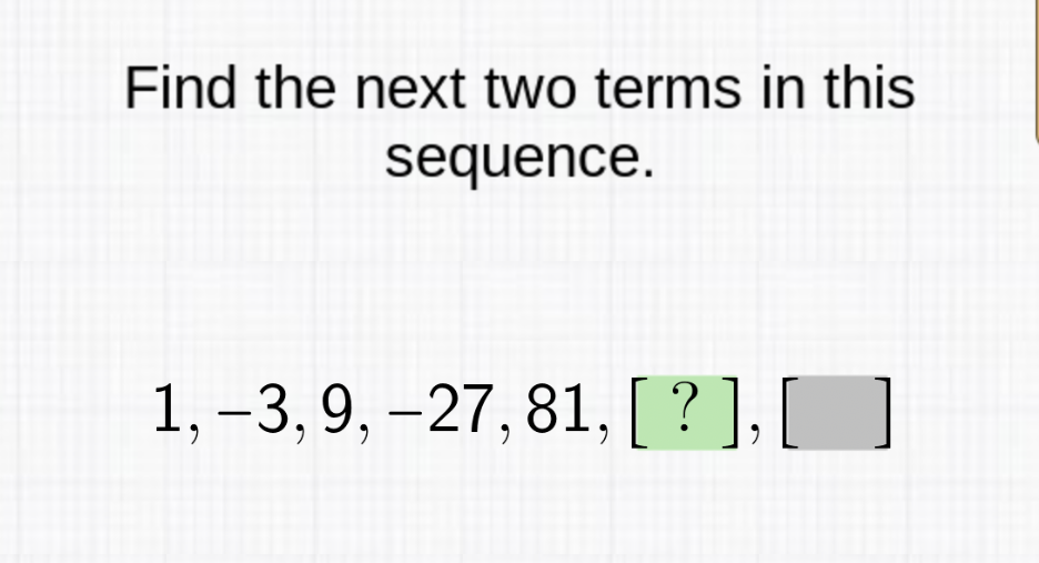 Find the next two terms in this sequence.
\[
1,-3,9,-27,81,[?],[]
\]