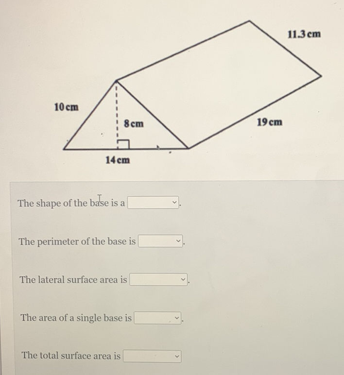 The shape of the base is a
The perimeter of the base is
The lateral surface area is
The area of a single base is
The total surface area is