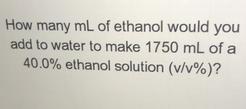 How many mL of ethanol would you add to water to make \( 1750 \mathrm{~mL} \) of a \( 40.0 \% \) ethanol solution \( (\mathrm{v} / \mathrm{v} \%) \) ?