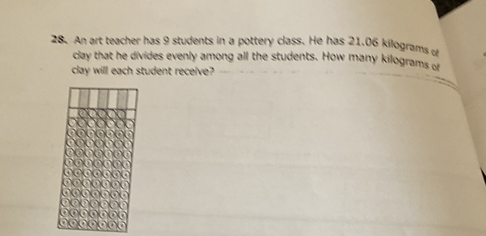 2S. An art teacher has 9 students in a pottery class. He has \( 21.06 \) kilograms of day that he divides eveniy among all the students. How many kilograms of clay will each student recelve?