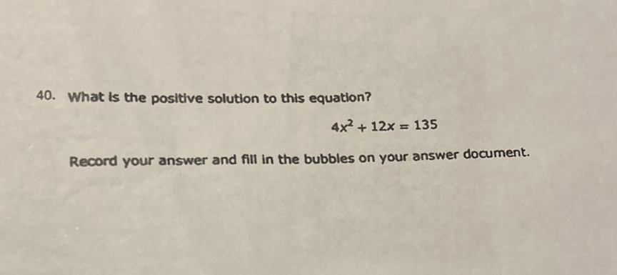 40. What is the positive solution to this equation?
\[
4 x^{2}+12 x=135
\]
Record your answer and fill in the bubbles on your answer document.