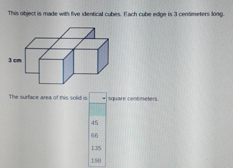 This object is made with five identical cubes. Each cube edge is 3 centimeters long.
The surface area of this solid is square centimeters.
45
66
135
198
