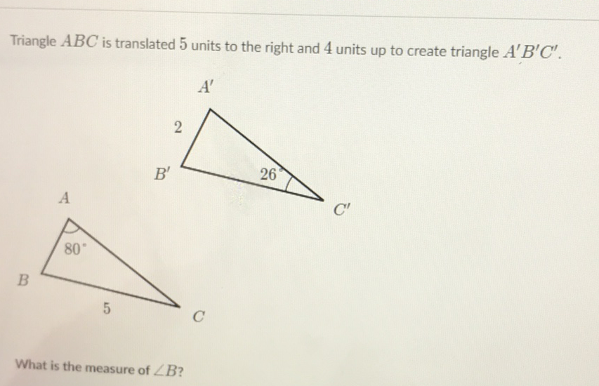 Triangle \( A B C \) is translated 5 units to the right and 4 units up to create triangle \( A^{\prime} B^{\prime} C^{\prime} \).
\( A^{\prime} \)
What is the measure of \( \angle B \) ?