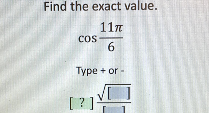 Find the exact value.
\[
\cos \frac{11 \pi}{6}
\]
Type + or -
[?] \( \frac{\sqrt{[]}}{[} \)