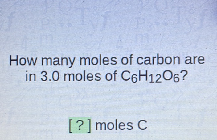 How many moles of carbon are in \( 3.0 \) moles of \( \mathrm{C}_{6} \mathrm{H}_{12} \mathrm{O}_{6} \) ?
[?] moles C