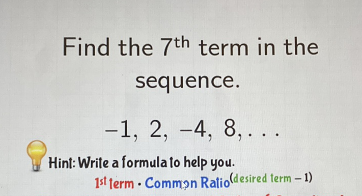 Find the \( 7^{\text {th }} \) term in the sequence.
\[
-1,2,-4,8, \ldots
\]
Hint: Write a formula to help you. ist term - Commyn Ratio (desired term - 1)