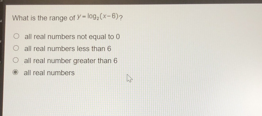 What is the range of \( y=\log _{2}(x-6) ? \)
all real numbers not equal to 0
all real numbers less than 6
all real number greater than 6
all real numbers