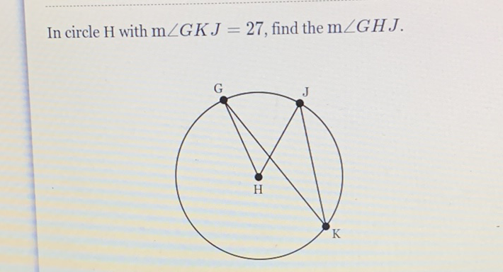 In circle \( \mathrm{H} \) with \( \mathrm{m} \angle G K J=27 \), find the \( \mathrm{m} \angle G H J \).