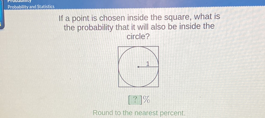 If a point is chosen inside the square, what is the probability that it will also be inside the circle?
Round to the nearest percent.