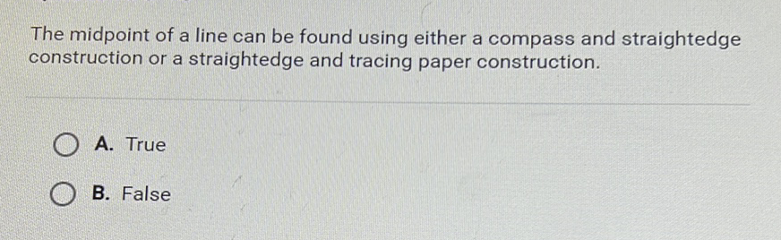 The midpoint of a line can be found using either a compass and straightedge construction or a straightedge and tracing paper construction.
A. True
B. False