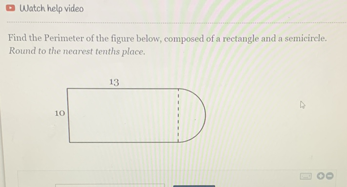 Watch help video
Find the Perimeter of the figure below, composed of a rectangle and a semicircle. Round to the nearest tenths place.