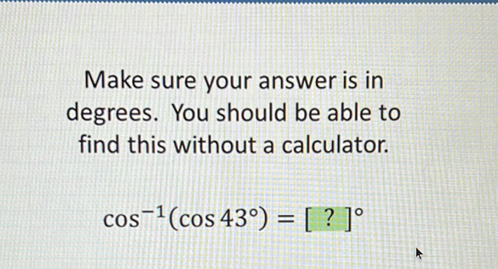 Make sure your answer is in degrees. You should be able to find this without a calculator.
\[
\cos ^{-1}\left(\cos 43^{\circ}\right)=[?]^{\circ}
\]