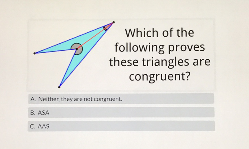 Which of the tollowing proves these triangles are congruent?
A. Neither, they are not congruent.
B. ASA
C. \( A A S \)