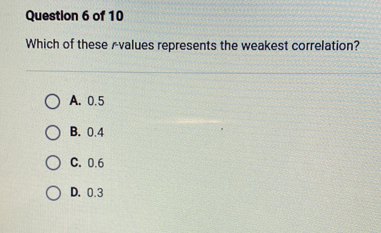 Questlon 6 of 10
Which of these \( r \)-values represents the weakest correlation?
A. \( 0.5 \)
B. \( 0.4 \)
C. \( 0.6 \)
D. \( 0.3 \)